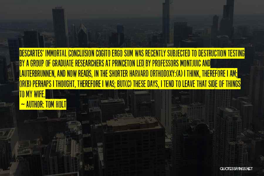 Tom Holt Quotes: Descartes' Immortal Conclusion Cogito Ergo Sum Was Recently Subjected To Destruction Testing By A Group Of Graduate Researchers At Princeton