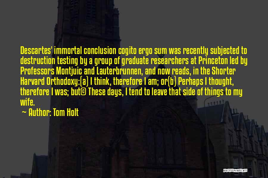 Tom Holt Quotes: Descartes' Immortal Conclusion Cogito Ergo Sum Was Recently Subjected To Destruction Testing By A Group Of Graduate Researchers At Princeton