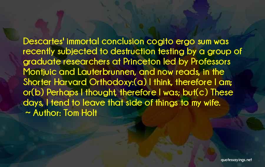 Tom Holt Quotes: Descartes' Immortal Conclusion Cogito Ergo Sum Was Recently Subjected To Destruction Testing By A Group Of Graduate Researchers At Princeton