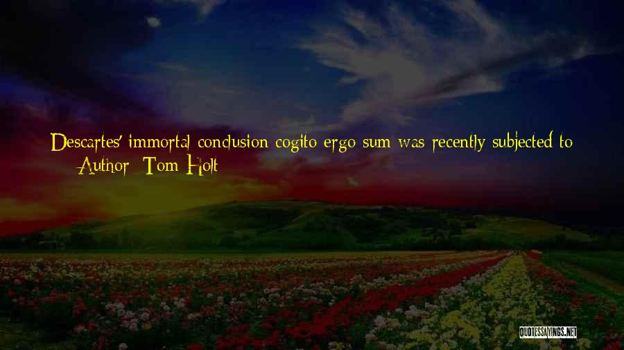 Tom Holt Quotes: Descartes' Immortal Conclusion Cogito Ergo Sum Was Recently Subjected To Destruction Testing By A Group Of Graduate Researchers At Princeton