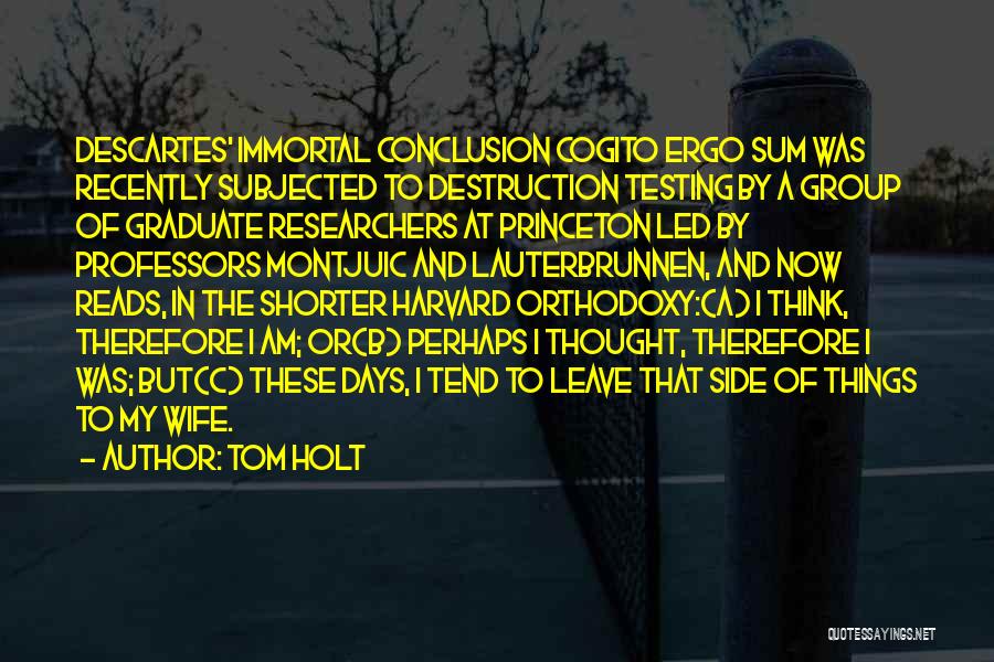 Tom Holt Quotes: Descartes' Immortal Conclusion Cogito Ergo Sum Was Recently Subjected To Destruction Testing By A Group Of Graduate Researchers At Princeton