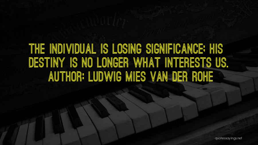 Ludwig Mies Van Der Rohe Quotes: The Individual Is Losing Significance; His Destiny Is No Longer What Interests Us.