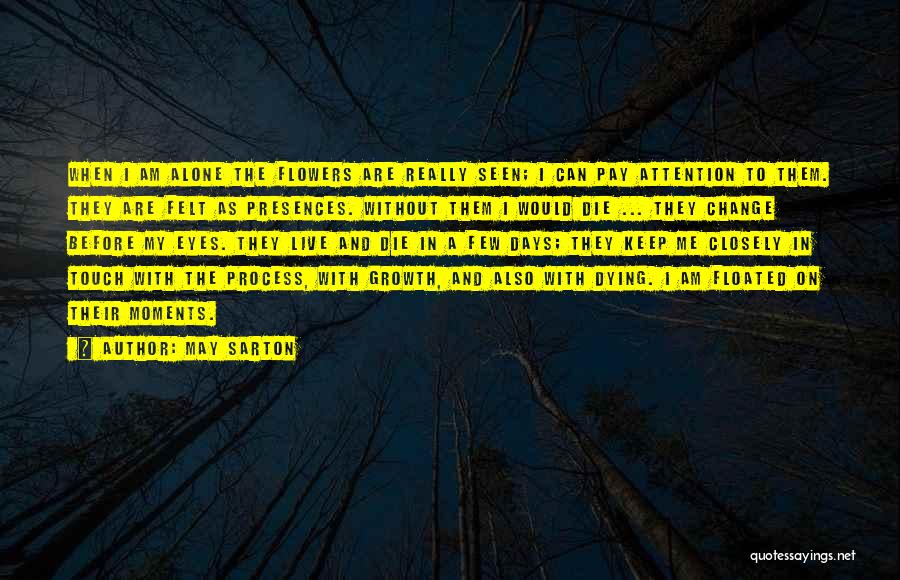 May Sarton Quotes: When I Am Alone The Flowers Are Really Seen; I Can Pay Attention To Them. They Are Felt As Presences.