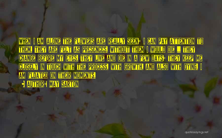 May Sarton Quotes: When I Am Alone The Flowers Are Really Seen; I Can Pay Attention To Them. They Are Felt As Presences.