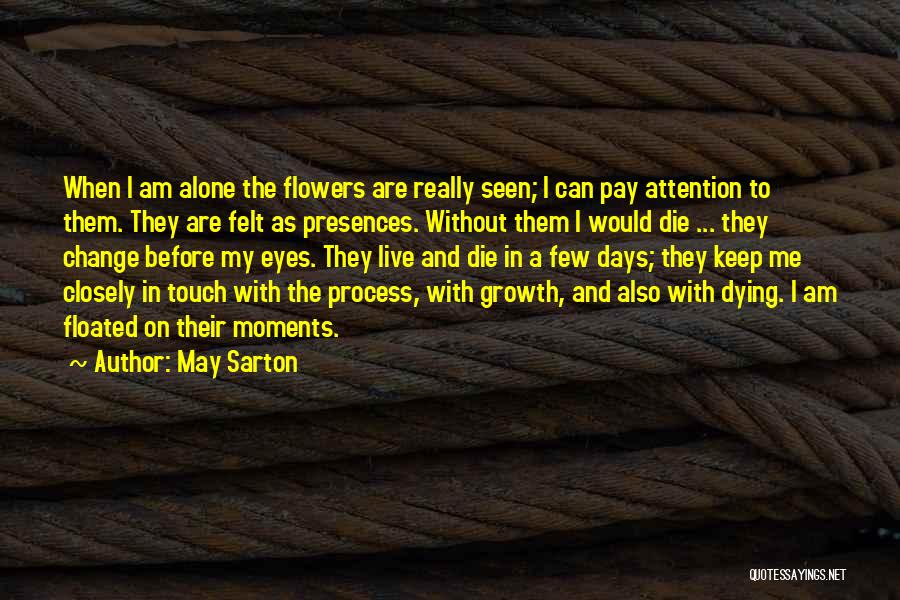 May Sarton Quotes: When I Am Alone The Flowers Are Really Seen; I Can Pay Attention To Them. They Are Felt As Presences.