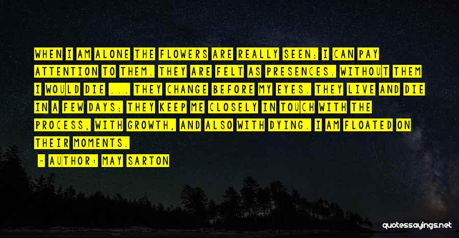 May Sarton Quotes: When I Am Alone The Flowers Are Really Seen; I Can Pay Attention To Them. They Are Felt As Presences.