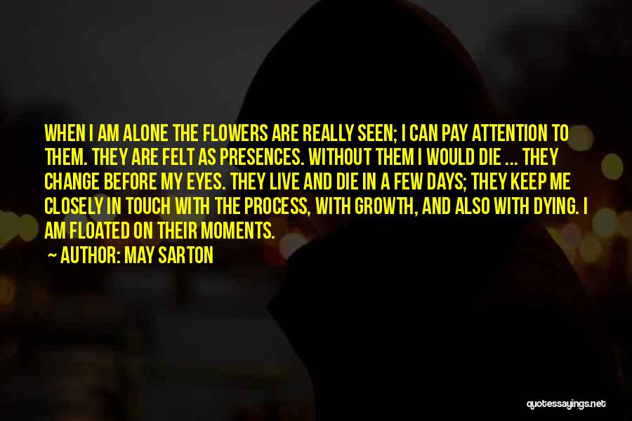 May Sarton Quotes: When I Am Alone The Flowers Are Really Seen; I Can Pay Attention To Them. They Are Felt As Presences.