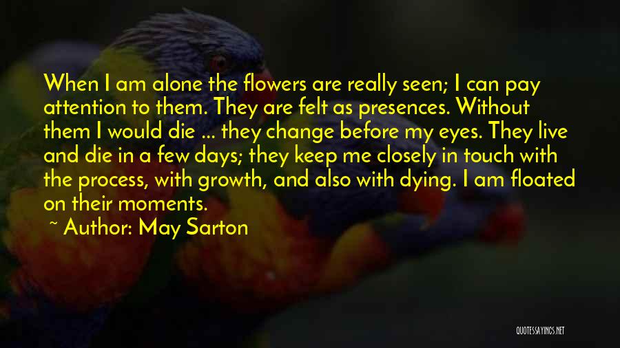 May Sarton Quotes: When I Am Alone The Flowers Are Really Seen; I Can Pay Attention To Them. They Are Felt As Presences.
