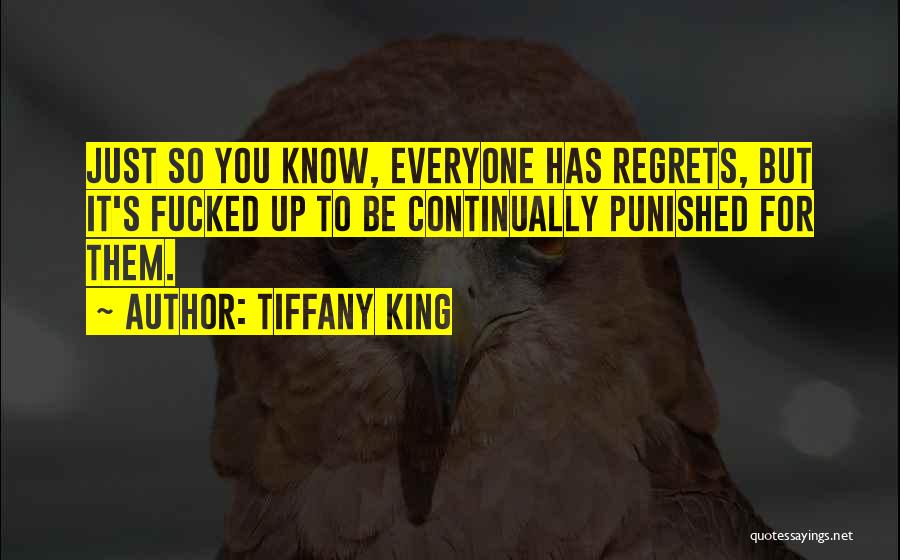 Tiffany King Quotes: Just So You Know, Everyone Has Regrets, But It's Fucked Up To Be Continually Punished For Them.