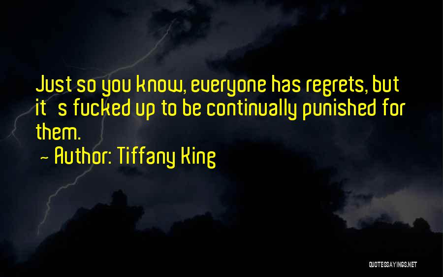 Tiffany King Quotes: Just So You Know, Everyone Has Regrets, But It's Fucked Up To Be Continually Punished For Them.