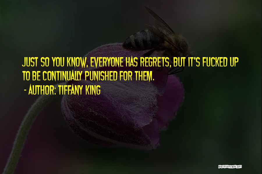 Tiffany King Quotes: Just So You Know, Everyone Has Regrets, But It's Fucked Up To Be Continually Punished For Them.