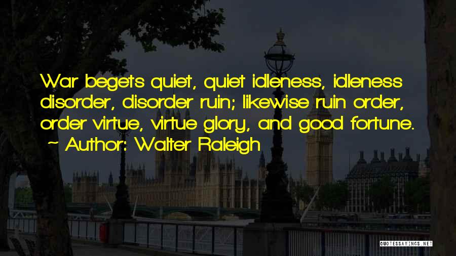 Walter Raleigh Quotes: War Begets Quiet, Quiet Idleness, Idleness Disorder, Disorder Ruin; Likewise Ruin Order, Order Virtue, Virtue Glory, And Good Fortune.