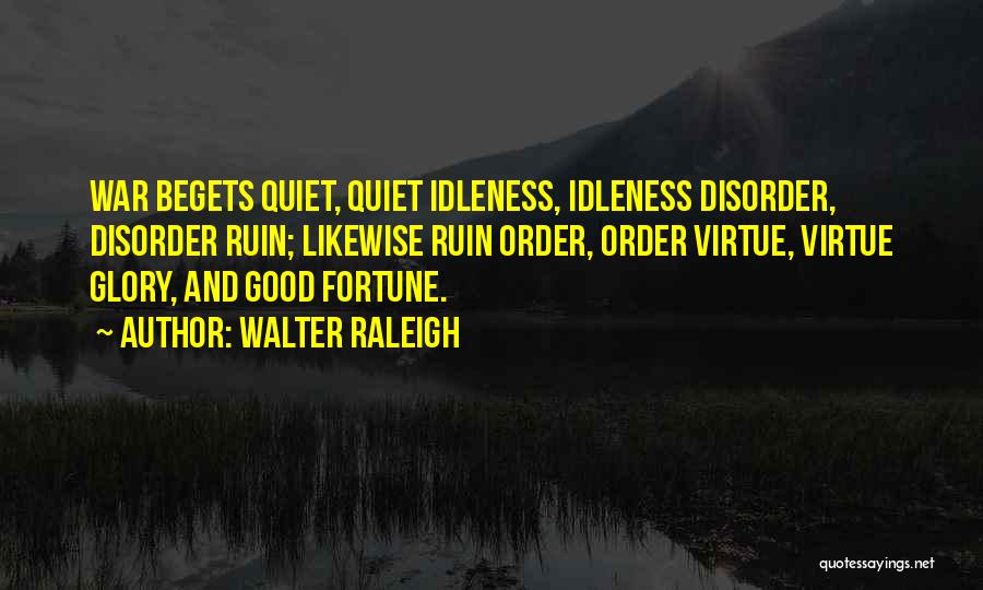 Walter Raleigh Quotes: War Begets Quiet, Quiet Idleness, Idleness Disorder, Disorder Ruin; Likewise Ruin Order, Order Virtue, Virtue Glory, And Good Fortune.