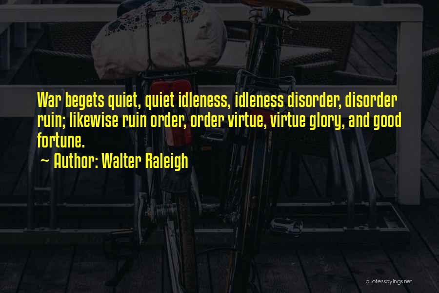 Walter Raleigh Quotes: War Begets Quiet, Quiet Idleness, Idleness Disorder, Disorder Ruin; Likewise Ruin Order, Order Virtue, Virtue Glory, And Good Fortune.