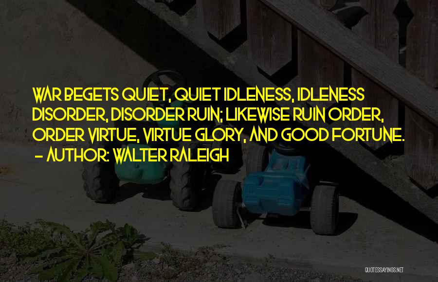 Walter Raleigh Quotes: War Begets Quiet, Quiet Idleness, Idleness Disorder, Disorder Ruin; Likewise Ruin Order, Order Virtue, Virtue Glory, And Good Fortune.