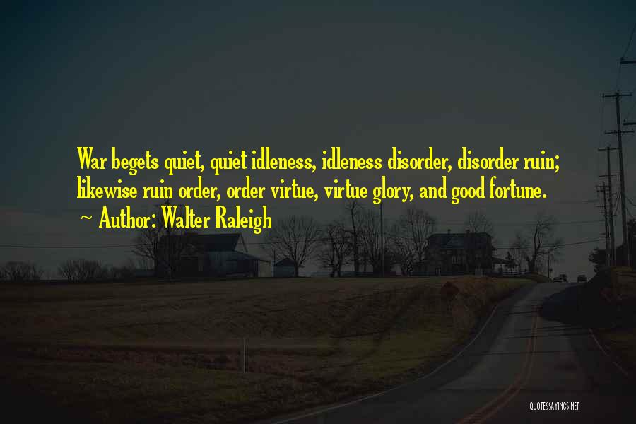 Walter Raleigh Quotes: War Begets Quiet, Quiet Idleness, Idleness Disorder, Disorder Ruin; Likewise Ruin Order, Order Virtue, Virtue Glory, And Good Fortune.