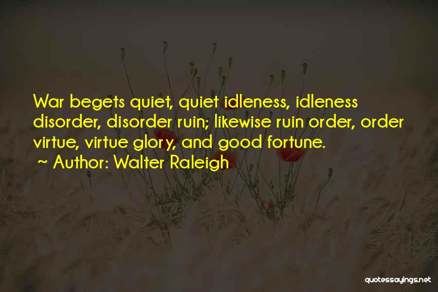 Walter Raleigh Quotes: War Begets Quiet, Quiet Idleness, Idleness Disorder, Disorder Ruin; Likewise Ruin Order, Order Virtue, Virtue Glory, And Good Fortune.