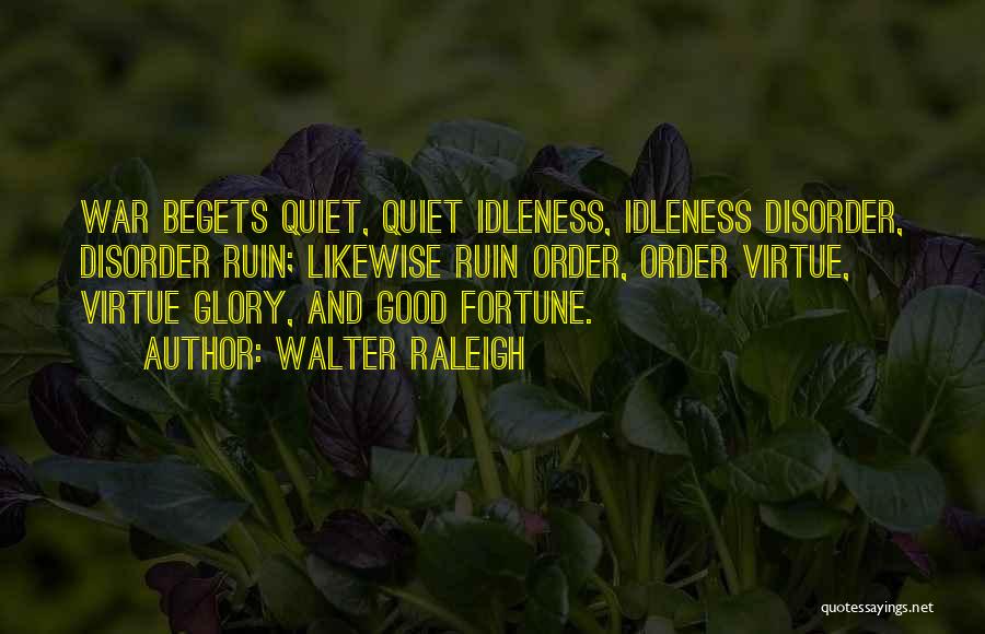 Walter Raleigh Quotes: War Begets Quiet, Quiet Idleness, Idleness Disorder, Disorder Ruin; Likewise Ruin Order, Order Virtue, Virtue Glory, And Good Fortune.