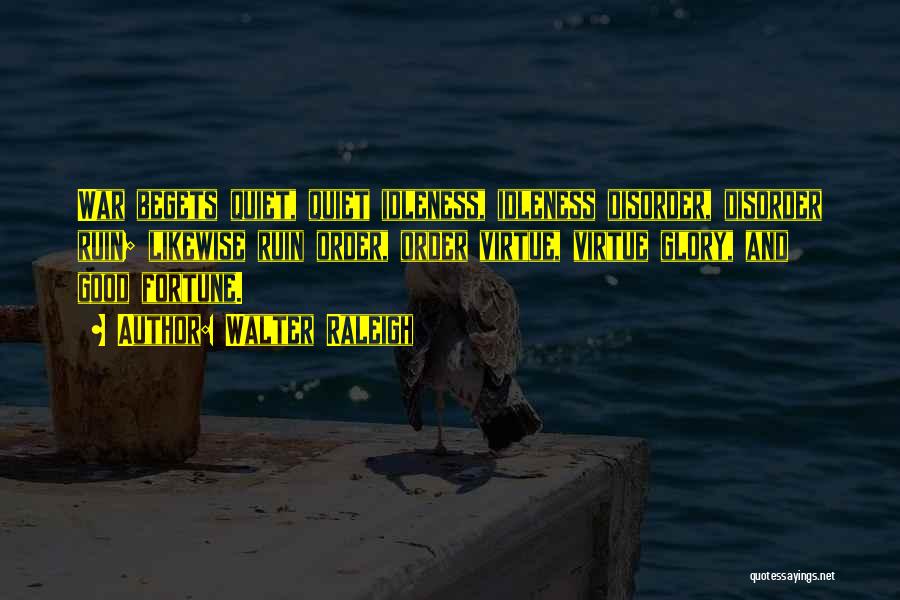 Walter Raleigh Quotes: War Begets Quiet, Quiet Idleness, Idleness Disorder, Disorder Ruin; Likewise Ruin Order, Order Virtue, Virtue Glory, And Good Fortune.