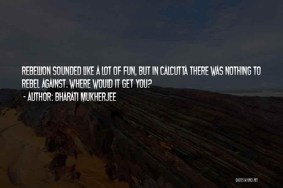 Bharati Mukherjee Quotes: Rebellion Sounded Like A Lot Of Fun, But In Calcutta There Was Nothing To Rebel Against. Where Would It Get