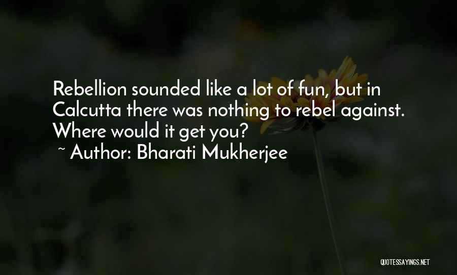 Bharati Mukherjee Quotes: Rebellion Sounded Like A Lot Of Fun, But In Calcutta There Was Nothing To Rebel Against. Where Would It Get