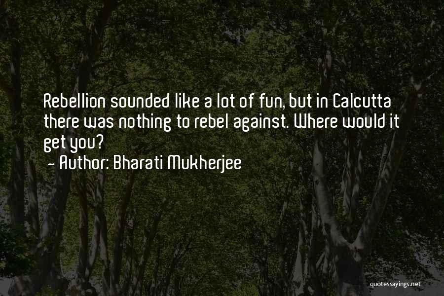 Bharati Mukherjee Quotes: Rebellion Sounded Like A Lot Of Fun, But In Calcutta There Was Nothing To Rebel Against. Where Would It Get