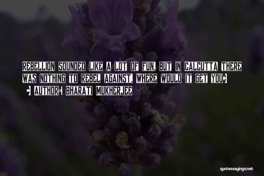 Bharati Mukherjee Quotes: Rebellion Sounded Like A Lot Of Fun, But In Calcutta There Was Nothing To Rebel Against. Where Would It Get