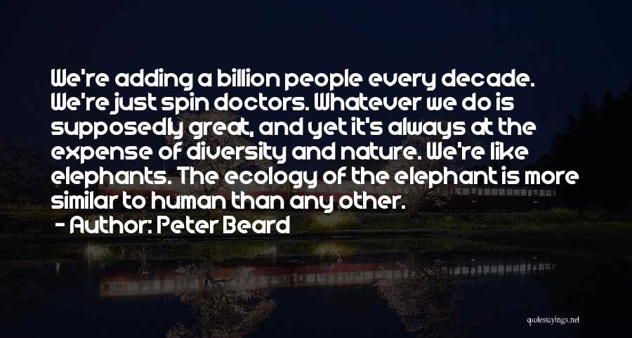 Peter Beard Quotes: We're Adding A Billion People Every Decade. We're Just Spin Doctors. Whatever We Do Is Supposedly Great, And Yet It's