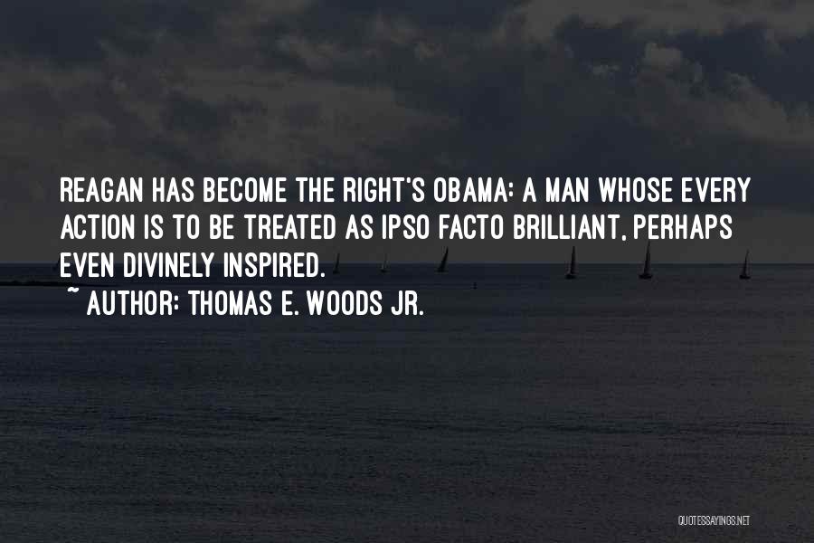 Thomas E. Woods Jr. Quotes: Reagan Has Become The Right's Obama: A Man Whose Every Action Is To Be Treated As Ipso Facto Brilliant, Perhaps
