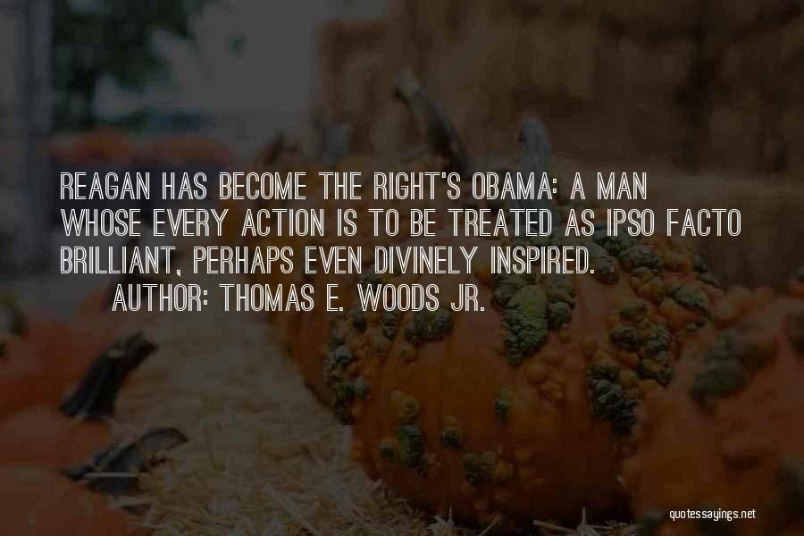 Thomas E. Woods Jr. Quotes: Reagan Has Become The Right's Obama: A Man Whose Every Action Is To Be Treated As Ipso Facto Brilliant, Perhaps