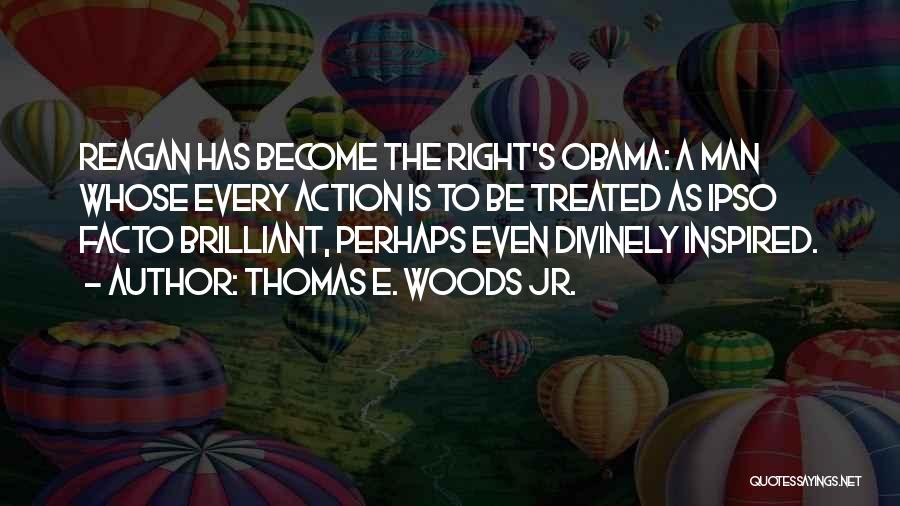 Thomas E. Woods Jr. Quotes: Reagan Has Become The Right's Obama: A Man Whose Every Action Is To Be Treated As Ipso Facto Brilliant, Perhaps