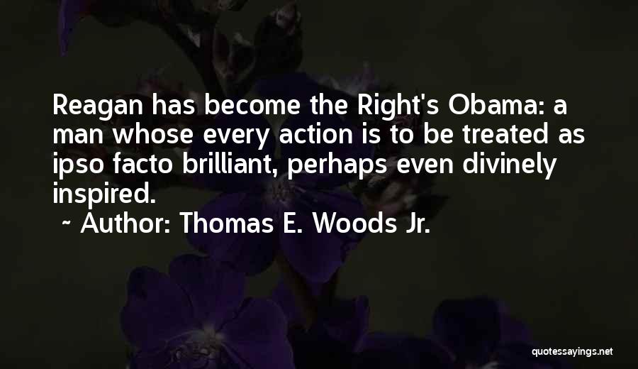 Thomas E. Woods Jr. Quotes: Reagan Has Become The Right's Obama: A Man Whose Every Action Is To Be Treated As Ipso Facto Brilliant, Perhaps