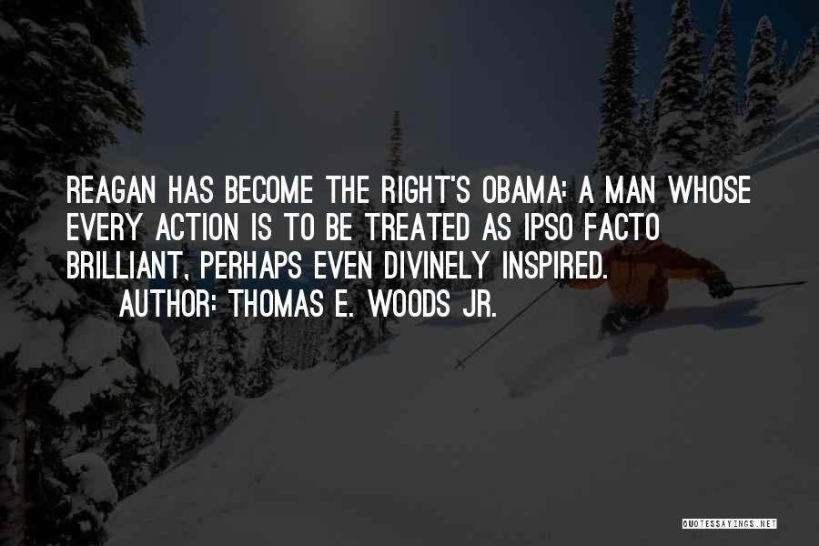 Thomas E. Woods Jr. Quotes: Reagan Has Become The Right's Obama: A Man Whose Every Action Is To Be Treated As Ipso Facto Brilliant, Perhaps