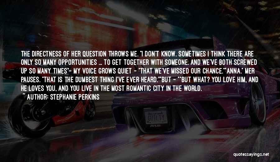 Stephanie Perkins Quotes: The Directness Of Her Question Throws Me. I Don't Know. Sometimes I Think There Are Only So Many Opportunities ...