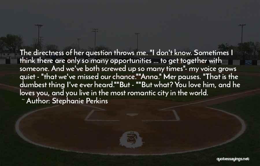 Stephanie Perkins Quotes: The Directness Of Her Question Throws Me. I Don't Know. Sometimes I Think There Are Only So Many Opportunities ...