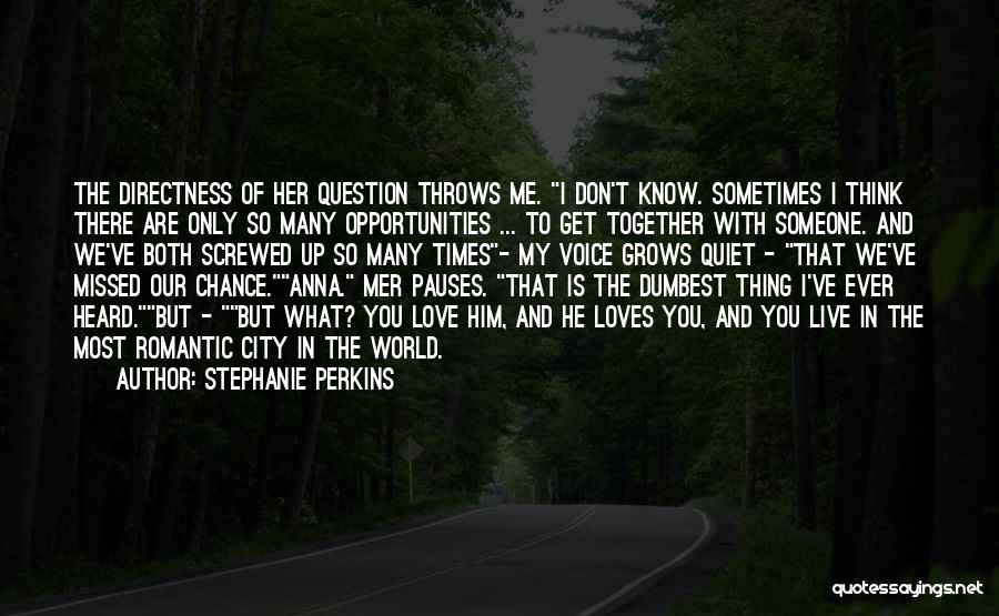 Stephanie Perkins Quotes: The Directness Of Her Question Throws Me. I Don't Know. Sometimes I Think There Are Only So Many Opportunities ...