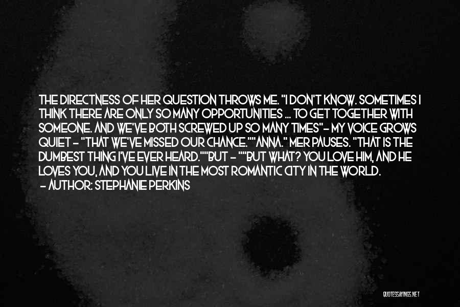 Stephanie Perkins Quotes: The Directness Of Her Question Throws Me. I Don't Know. Sometimes I Think There Are Only So Many Opportunities ...