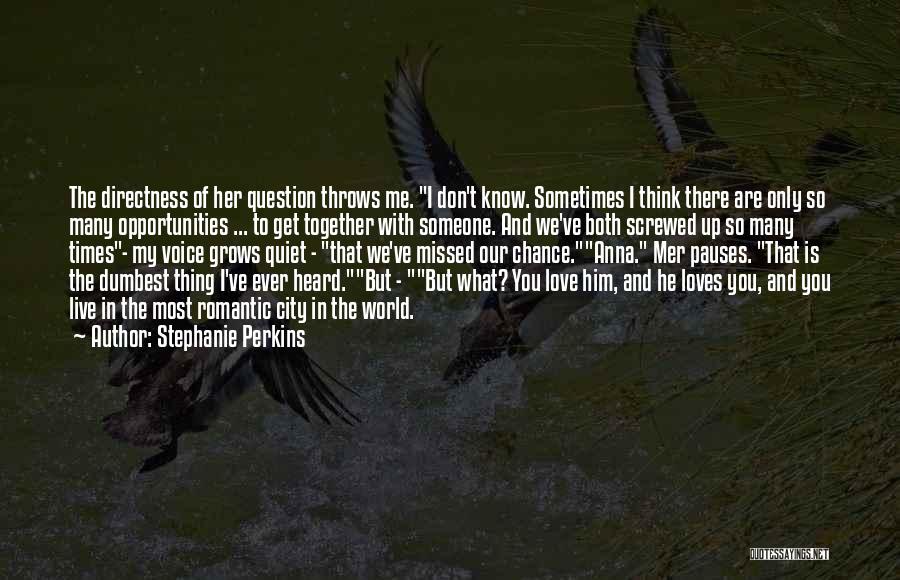 Stephanie Perkins Quotes: The Directness Of Her Question Throws Me. I Don't Know. Sometimes I Think There Are Only So Many Opportunities ...