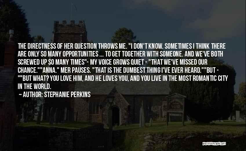 Stephanie Perkins Quotes: The Directness Of Her Question Throws Me. I Don't Know. Sometimes I Think There Are Only So Many Opportunities ...