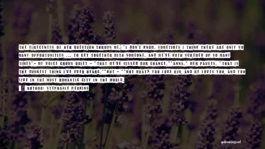 Stephanie Perkins Quotes: The Directness Of Her Question Throws Me. I Don't Know. Sometimes I Think There Are Only So Many Opportunities ...