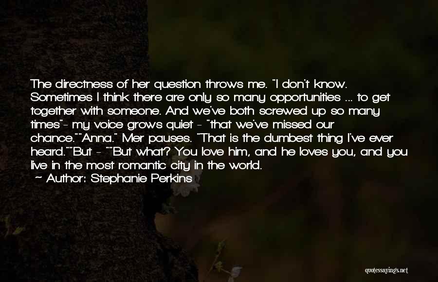 Stephanie Perkins Quotes: The Directness Of Her Question Throws Me. I Don't Know. Sometimes I Think There Are Only So Many Opportunities ...