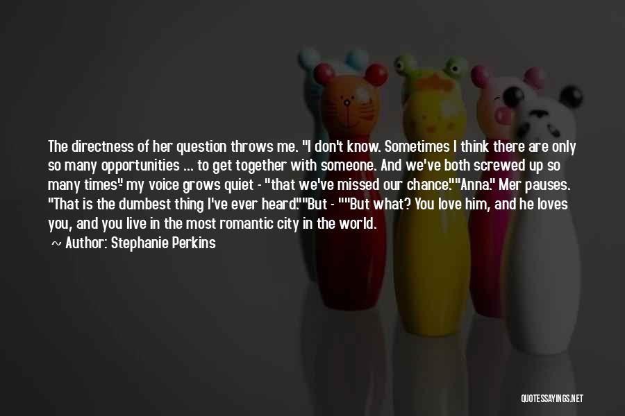 Stephanie Perkins Quotes: The Directness Of Her Question Throws Me. I Don't Know. Sometimes I Think There Are Only So Many Opportunities ...