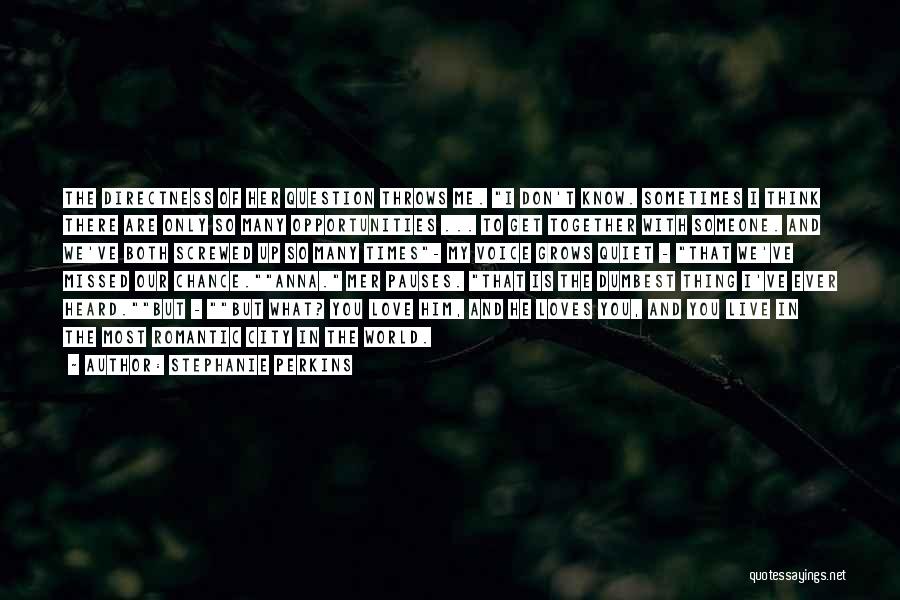 Stephanie Perkins Quotes: The Directness Of Her Question Throws Me. I Don't Know. Sometimes I Think There Are Only So Many Opportunities ...