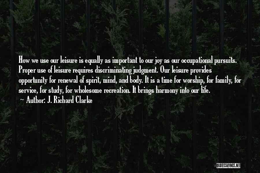 J. Richard Clarke Quotes: How We Use Our Leisure Is Equally As Important To Our Joy As Our Occupational Pursuits. Proper Use Of Leisure