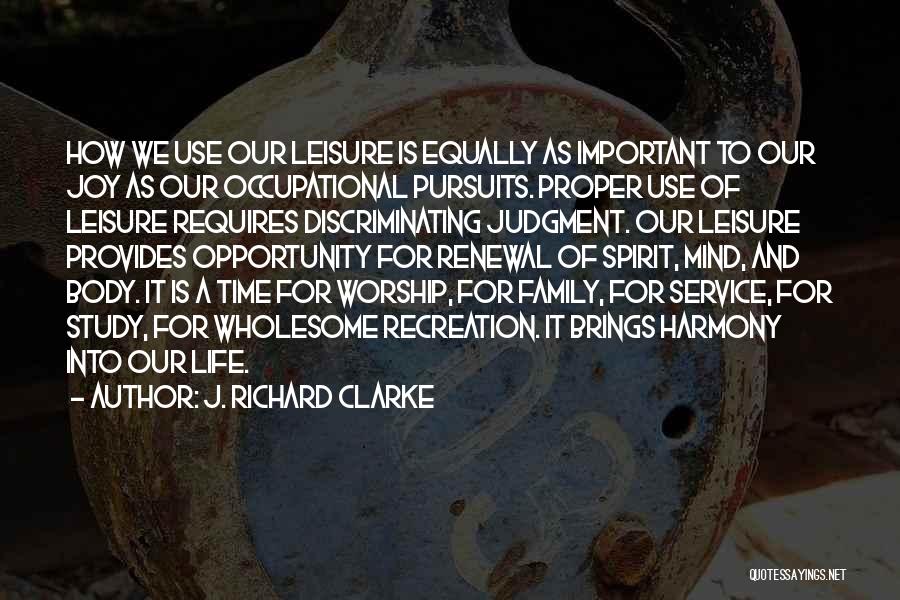 J. Richard Clarke Quotes: How We Use Our Leisure Is Equally As Important To Our Joy As Our Occupational Pursuits. Proper Use Of Leisure