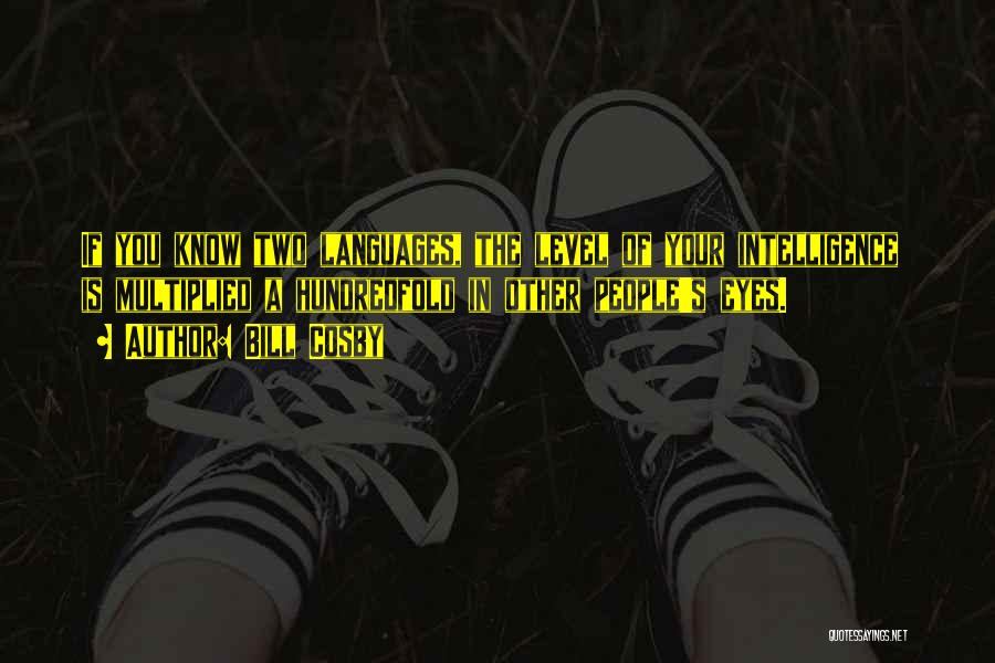 Bill Cosby Quotes: If You Know Two Languages, The Level Of Your Intelligence Is Multiplied A Hundredfold In Other People's Eyes.