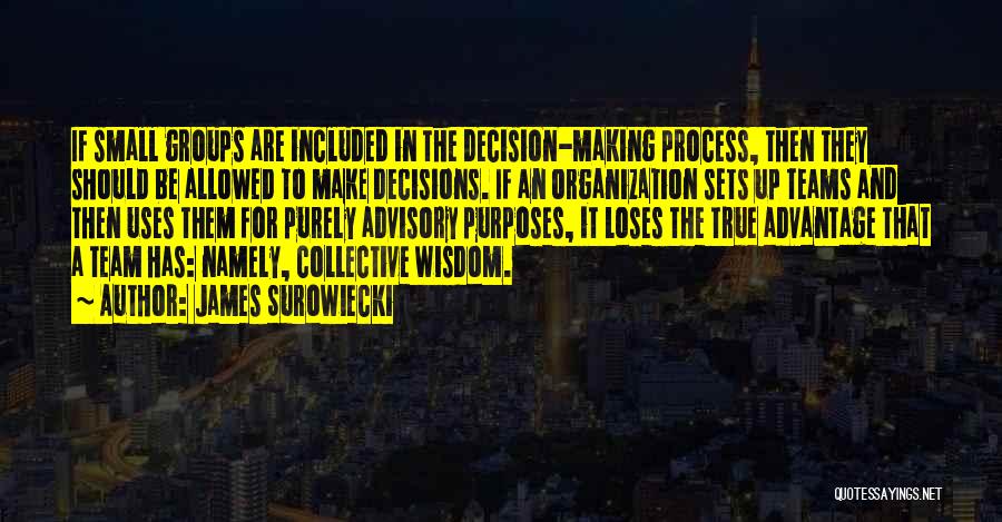 James Surowiecki Quotes: If Small Groups Are Included In The Decision-making Process, Then They Should Be Allowed To Make Decisions. If An Organization