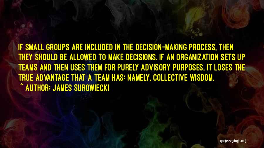 James Surowiecki Quotes: If Small Groups Are Included In The Decision-making Process, Then They Should Be Allowed To Make Decisions. If An Organization