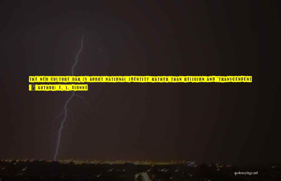 E. J. Dionne Quotes: The New Culture War Is About National Identity Rather Than Religion And 'transcendent Authority.' It Focuses On Which Groups The