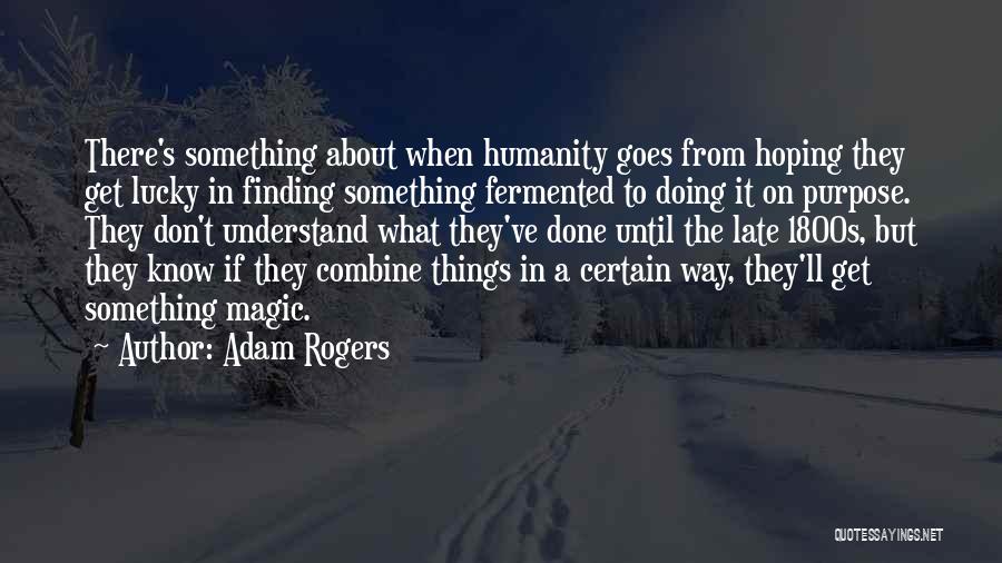 Adam Rogers Quotes: There's Something About When Humanity Goes From Hoping They Get Lucky In Finding Something Fermented To Doing It On Purpose.